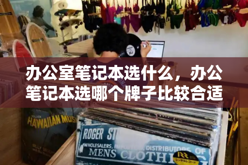 办公室笔记本选什么，办公笔记本选哪个牌子比较合适-第1张图片-星选测评