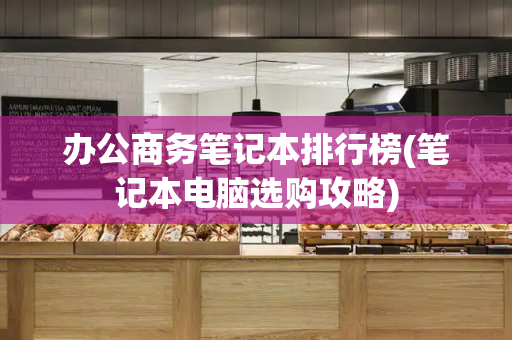 办公商务笔记本排行榜(笔记本电脑选购攻略)