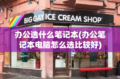 办公选什么笔记本(办公笔记本电脑怎么选比较好)