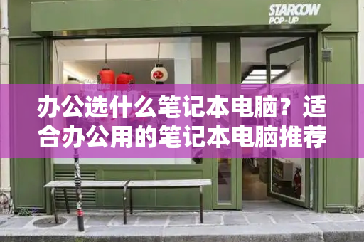办公选什么笔记本电脑？适合办公用的笔记本电脑推荐-第1张图片-星选测评