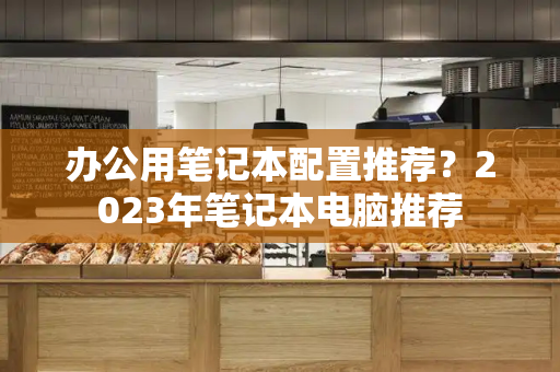 办公用笔记本配置推荐？2023年笔记本电脑推荐-第1张图片-星选测评