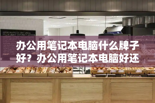 办公用笔记本电脑什么牌子好？办公用笔记本电脑好还是平板好呀-第1张图片-星选测评