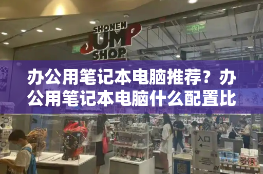 办公用笔记本电脑推荐？办公用笔记本电脑什么配置比较好-第1张图片-星选测评