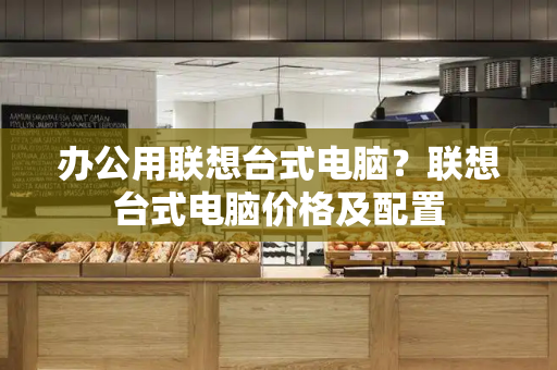 办公用联想台式电脑？联想台式电脑价格及配置-第1张图片-星选测评