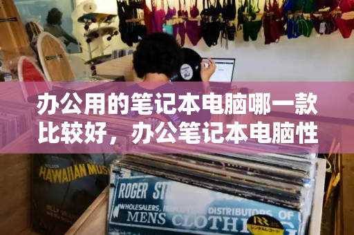 办公用的笔记本电脑哪一款比较好，办公笔记本电脑性价比推荐-第1张图片-星选测评