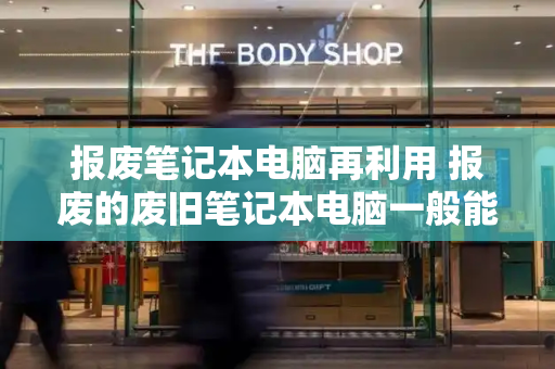 报废笔记本电脑再利用 报废的废旧笔记本电脑一般能卖多少-第1张图片-星选测评