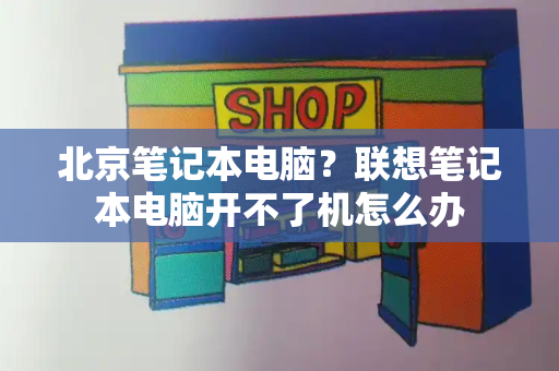 北京笔记本电脑？联想笔记本电脑开不了机怎么办-第1张图片-星选测评