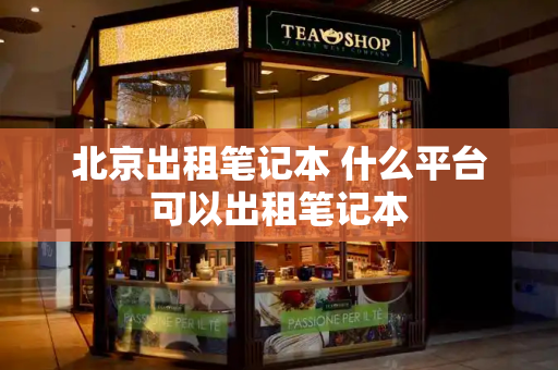 北京出租笔记本 什么平台可以出租笔记本