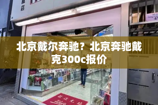 北京戴尔奔驰？北京奔驰戴克300c报价
