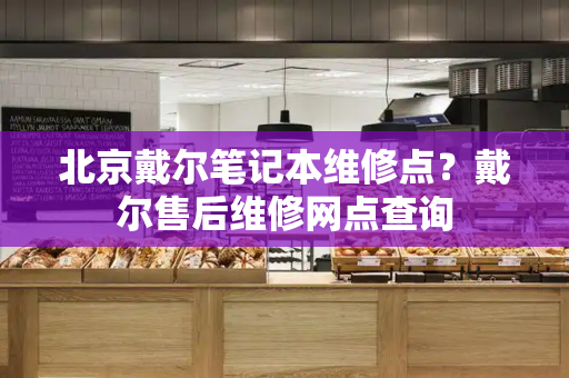 北京戴尔笔记本维修点？戴尔售后维修网点查询