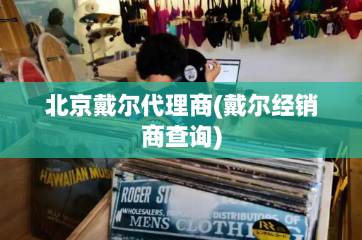 北京戴尔代理商(戴尔经销商查询)-第1张图片-星选测评