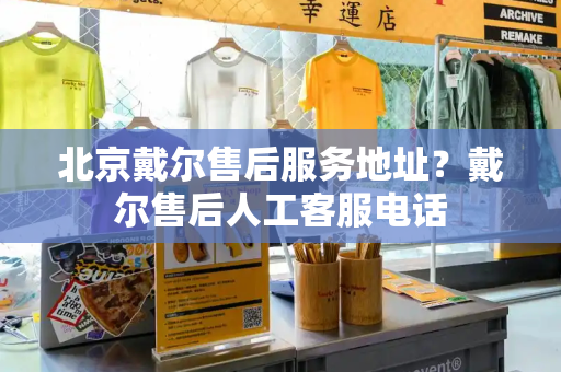 北京戴尔售后服务地址？戴尔售后人工客服电话