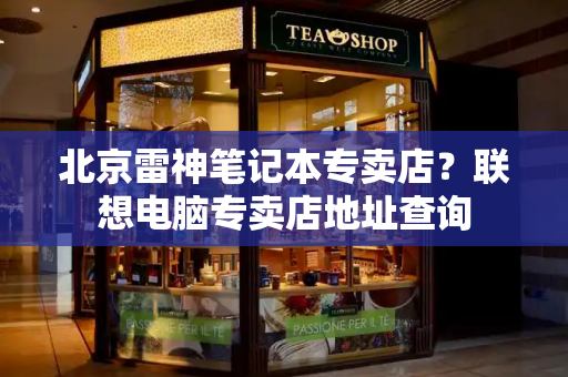 北京雷神笔记本专卖店？联想电脑专卖店地址查询-第1张图片-星选测评