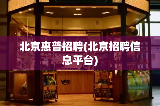 北京惠普招聘(北京招聘信息平台)