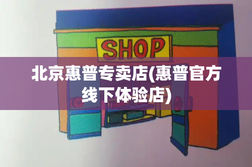 北京惠普专卖店(惠普官方线下体验店)