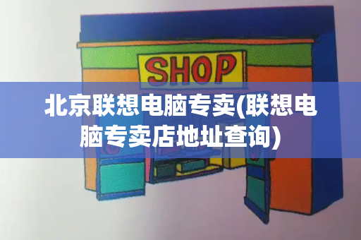 北京联想电脑专卖(联想电脑专卖店地址查询)