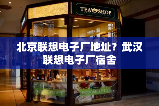 北京联想电子厂地址？武汉联想电子厂宿舍-第1张图片-星选测评