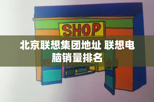 北京联想集团地址 联想电脑销量排名