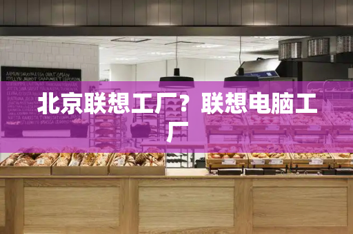 北京联想工厂？联想电脑工厂