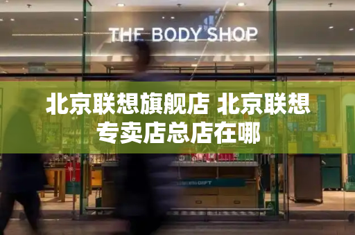 北京联想旗舰店 北京联想专卖店总店在哪