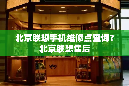 北京联想手机维修点查询？北京联想售后
