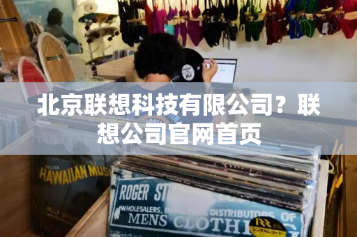北京联想科技有限公司？联想公司官网首页