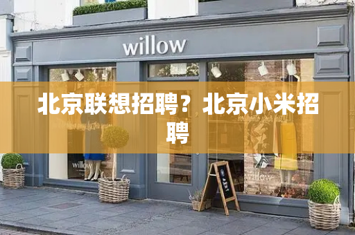 北京联想招聘？北京小米招聘