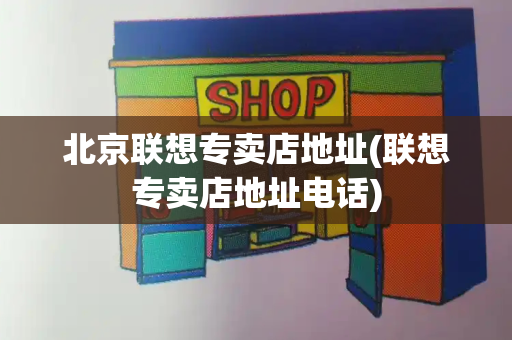 北京联想专卖店地址(联想专卖店地址电话)