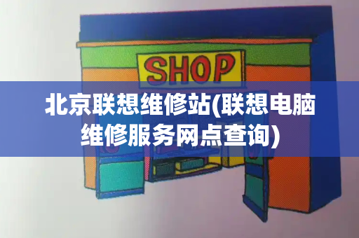 北京联想维修站(联想电脑维修服务网点查询)-第1张图片-星选测评