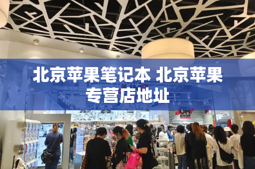 北京苹果笔记本 北京苹果专营店地址-第1张图片-星选测评