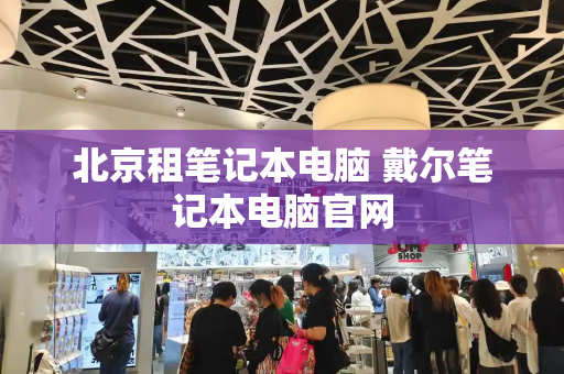 北京租笔记本电脑 戴尔笔记本电脑官网-第1张图片-星选测评