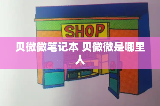 贝微微笔记本 贝微微是哪里人-第1张图片-星选测评