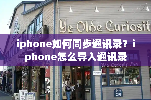 iphone如何同步通讯录？iphone怎么导入通讯录
