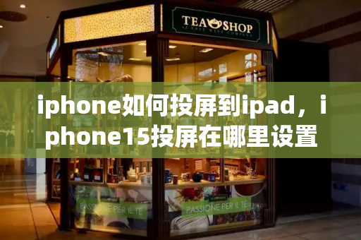 iphone如何投屏到ipad，iphone15投屏在哪里设置