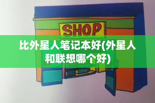比外星人笔记本好(外星人和联想哪个好)