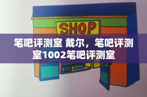 笔吧评测室 戴尔，笔吧评测室1002笔吧评测室