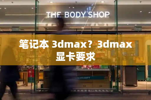 笔记本 3dmax？3dmax显卡要求-第1张图片-星选测评