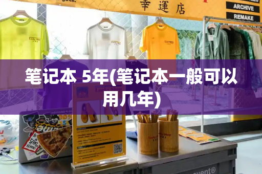 笔记本 5年(笔记本一般可以用几年)