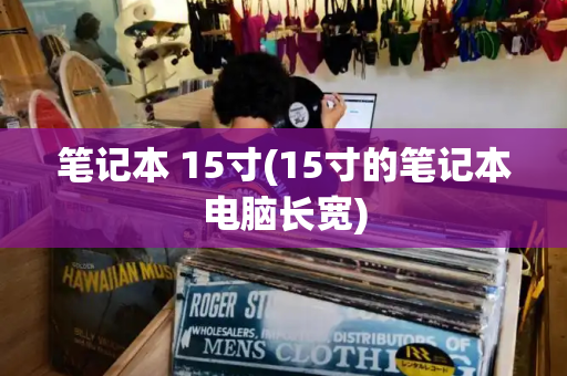 笔记本 15寸(15寸的笔记本电脑长宽)-第1张图片-星选测评