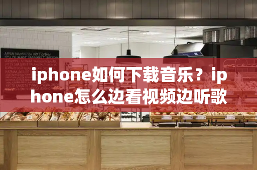 iphone如何下载音乐？iphone怎么边看视频边听歌-第1张图片-星选测评
