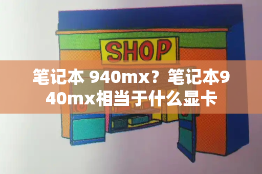 笔记本 940mx？笔记本940mx相当于什么显卡