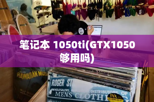 笔记本 1050ti(GTX1050够用吗)