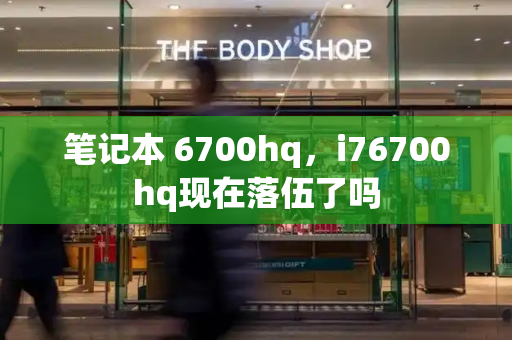 笔记本 6700hq，i76700hq现在落伍了吗