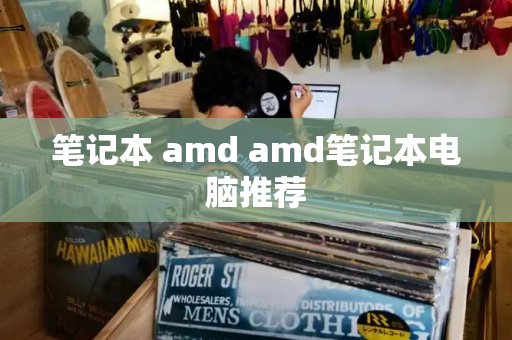 笔记本 amd amd笔记本电脑推荐-第1张图片-星选测评