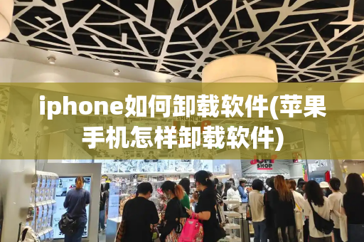 iphone如何卸载软件(苹果手机怎样卸载软件)