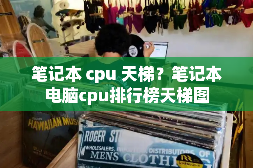 笔记本 cpu 天梯？笔记本电脑cpu排行榜天梯图-第1张图片-星选测评