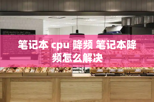 笔记本 cpu 降频 笔记本降频怎么解决