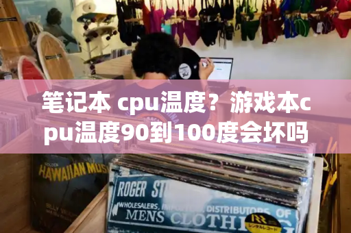 笔记本 cpu温度？游戏本cpu温度90到100度会坏吗-第1张图片-星选测评