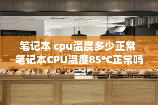 笔记本 cpu温度多少正常 笔记本CPU温度85℃正常吗-第1张图片-星选测评