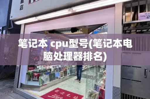 笔记本 cpu型号(笔记本电脑处理器排名)